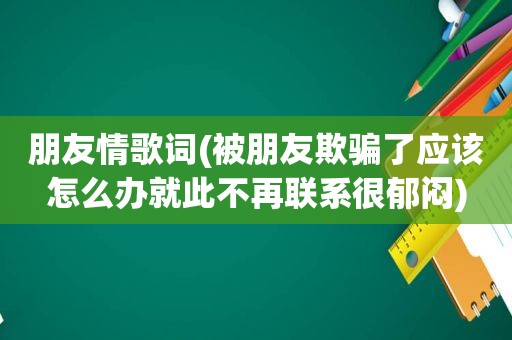 朋友情歌词(被朋友欺骗了应该怎么办就此不再联系很郁闷)