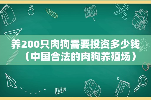 养200只肉狗需要投资多少钱（中国合法的肉狗养殖场）