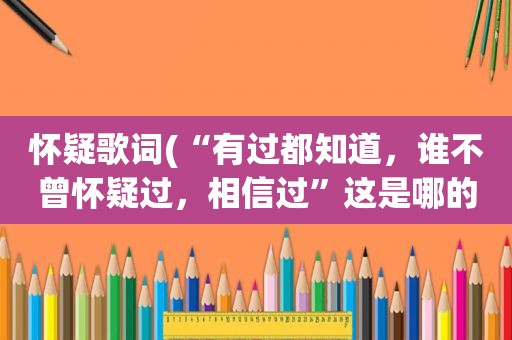 怀疑歌词(“有过都知道，谁不曾怀疑过，相信过”这是哪的歌词啊，谁能告诉我)