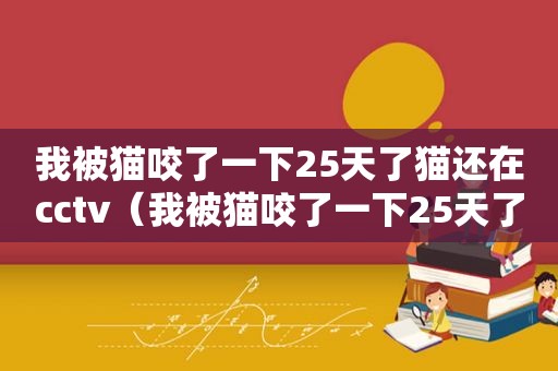 我被猫咬了一下25天了猫还在cctv（我被猫咬了一下25天了猫还在）