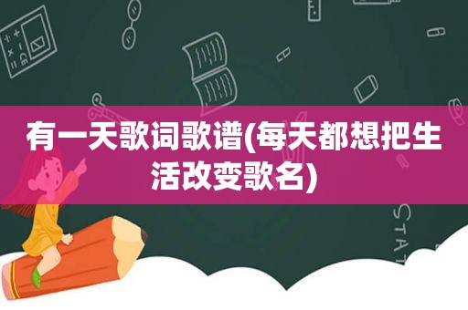 有一天歌词歌谱(每天都想把生活改变歌名)