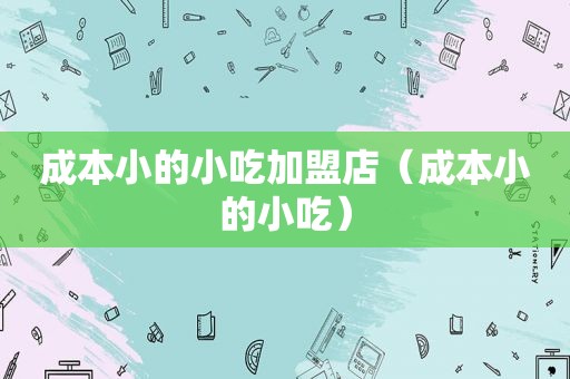 成本小的小吃加盟店（成本小的小吃）