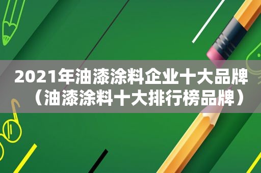 2021年油漆涂料企业十大品牌（油漆涂料十大排行榜品牌）