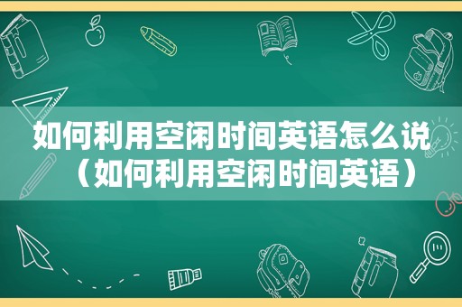 如何利用空闲时间英语怎么说（如何利用空闲时间英语）