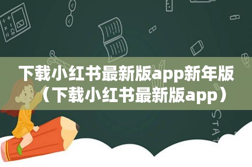 下载小红书最新版app新年版（下载小红书最新版app）