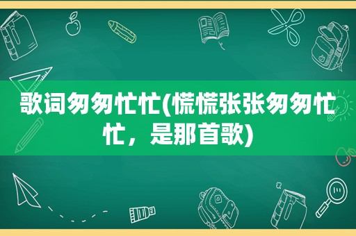 歌词匆匆忙忙(慌慌张张匆匆忙忙，是那首歌)