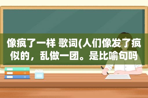 像疯了一样 歌词(人们像发了疯似的，乱做一团。是比喻句吗)