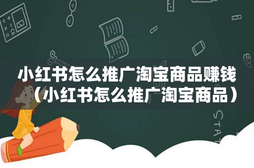 小红书怎么推广淘宝商品赚钱（小红书怎么推广淘宝商品）