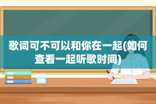 歌词可不可以和你在一起(如何查看一起听歌时间)