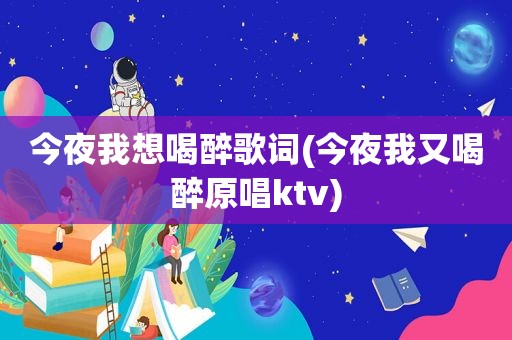 今夜我想喝醉歌词(今夜我又喝醉原唱ktv)