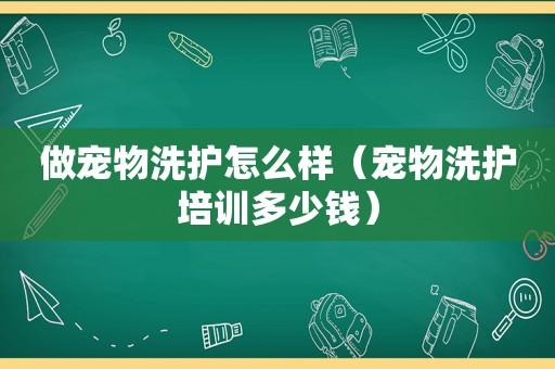 做宠物洗护怎么样（宠物洗护培训多少钱）