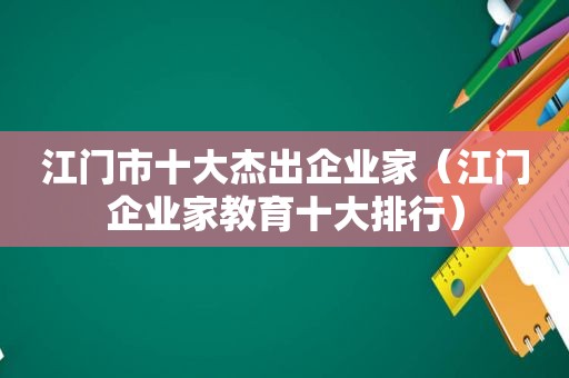 江门市十大杰出企业家（江门企业家教育十大排行）