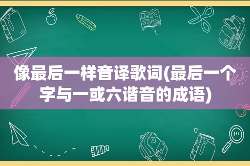 像最后一样音译歌词(最后一个字与一或六谐音的成语)