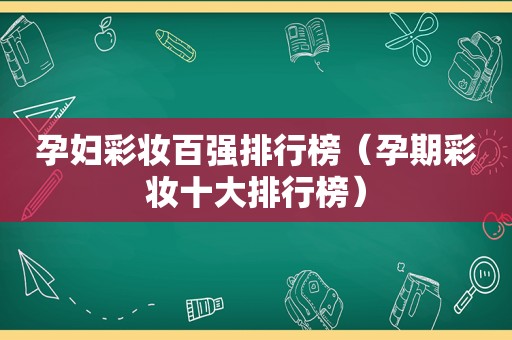 孕妇彩妆百强排行榜（孕期彩妆十大排行榜）