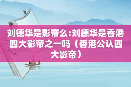 刘德华是影帝么:刘德华是香港四大影帝之一吗（香港公认四大影帝）