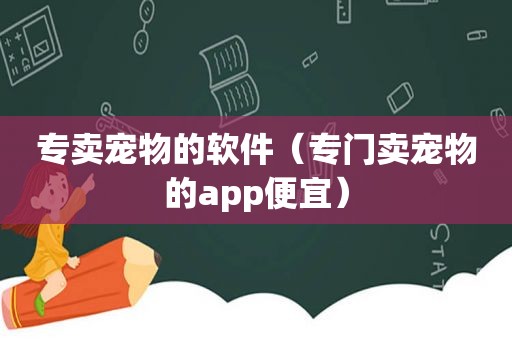 专卖宠物的软件（专门卖宠物的app便宜）