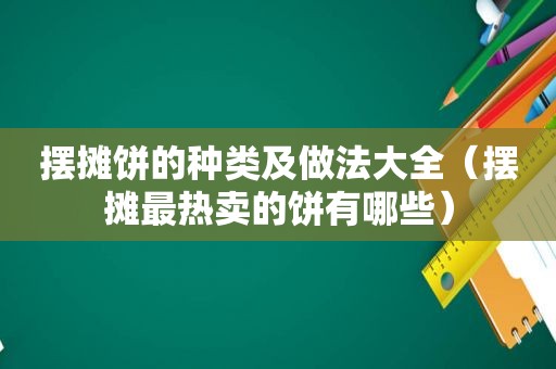 摆摊饼的种类及做法大全（摆摊最热卖的饼有哪些）