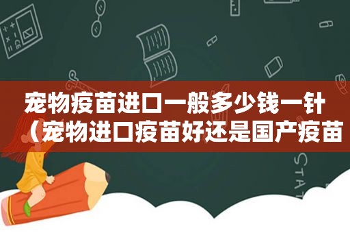 宠物疫苗进口一般多少钱一针（宠物进口疫苗好还是国产疫苗好）