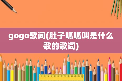 gogo歌词(肚子呱呱叫是什么歌的歌词)