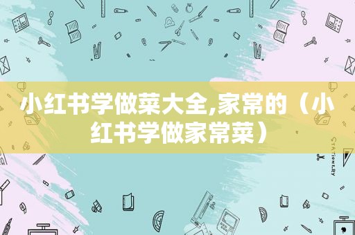 小红书学做菜大全,家常的（小红书学做家常菜）