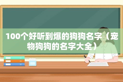 100个好听到爆的狗狗名字（宠物狗狗的名字大全）