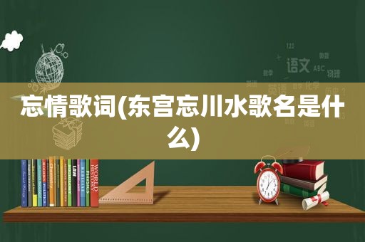 忘情歌词(东宫忘川水歌名是什么)