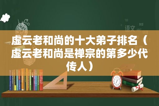 虚云老和尚的十大弟子排名（虚云老和尚是禅宗的第多少代传人）