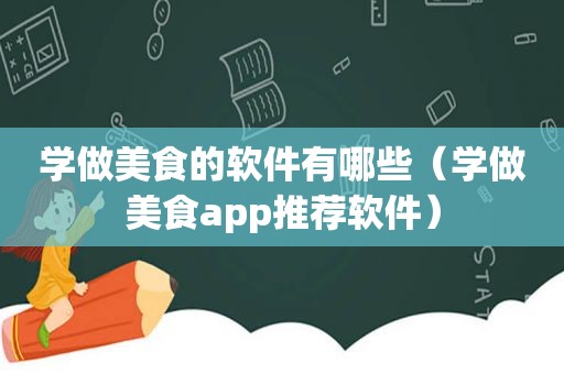 学做美食的软件有哪些（学做美食app推荐软件）