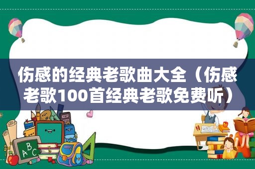 伤感的经典老歌曲大全（伤感老歌100首经典老歌免费听）