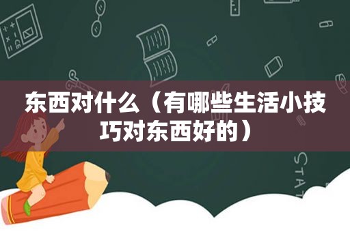 东西对什么（有哪些生活小技巧对东西好的）