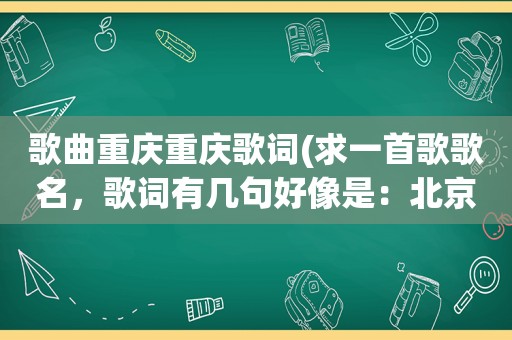 歌曲重庆重庆歌词(求一首歌歌名，歌词有几句好像是：北京的天空没有雨，是否飘去了重庆，飘到重庆下着雨，滴滴都是我的情)