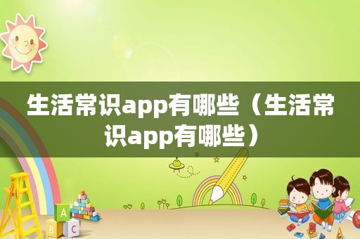 生活常识app有哪些（生活常识app有哪些）