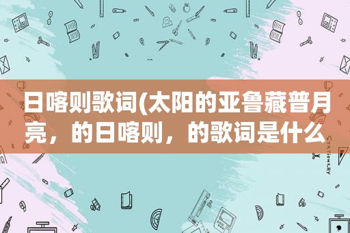 日喀则歌词(太阳的亚鲁藏普月亮，的日喀则，的歌词是什么歌)