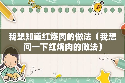 我想知道红烧肉的做法（我想问一下红烧肉的做法）