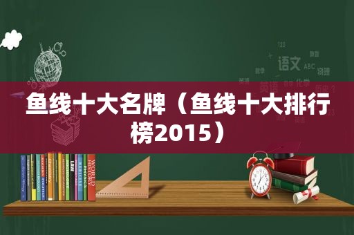 鱼线十大名牌（鱼线十大排行榜2015）