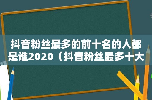 抖音粉丝最多的前十名的人都是谁2020（抖音粉丝最多十大排行最新）