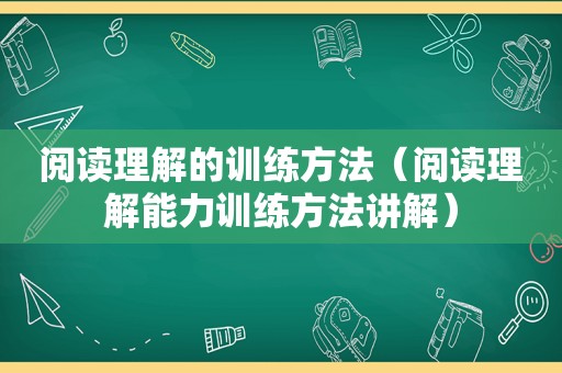 阅读理解的训练方法（阅读理解能力训练方法讲解）