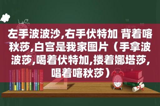 左手波波沙,右手伏特加 背着喀秋莎,白宫是我家图片（手拿波波莎,喝着伏特加,搂着娜塔莎,唱着喀秋莎）