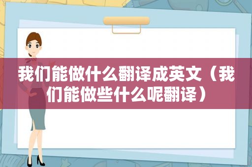 我们能做什么翻译成英文（我们能做些什么呢翻译）