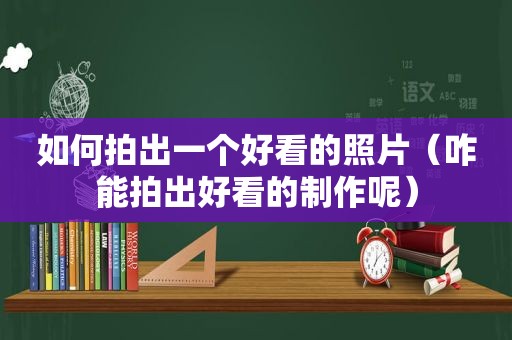 如何拍出一个好看的照片（咋能拍出好看的制作呢）