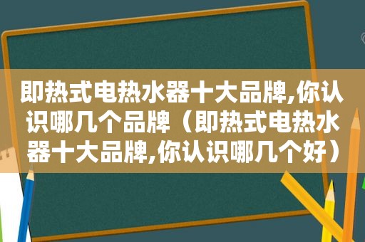 即热式电热水器十大品牌,你认识哪几个品牌（即热式电热水器十大品牌,你认识哪几个好）