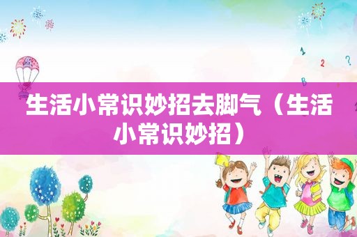 生活小常识妙招去脚气（生活小常识妙招）