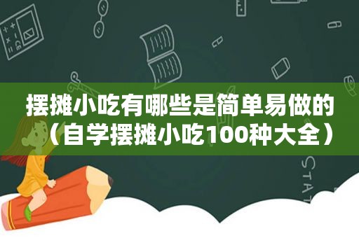 摆摊小吃有哪些是简单易做的（自学摆摊小吃100种大全）