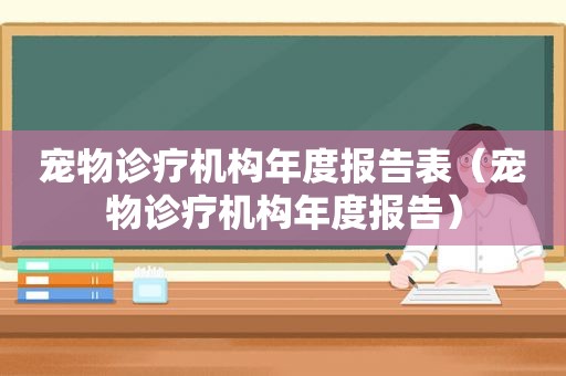 宠物诊疗机构年度报告表（宠物诊疗机构年度报告）