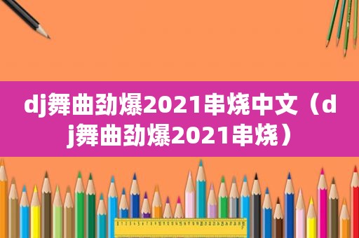 dj舞曲劲爆2021串烧中文（dj舞曲劲爆2021串烧）