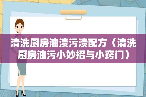 清洗厨房油渍污渍配方（清洗厨房油污小妙招与小窍门）