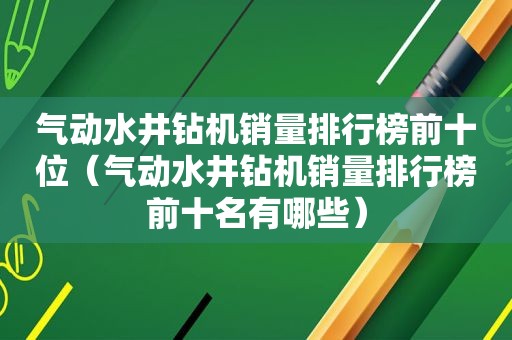 气动水井钻机销量排行榜前十位（气动水井钻机销量排行榜前十名有哪些）