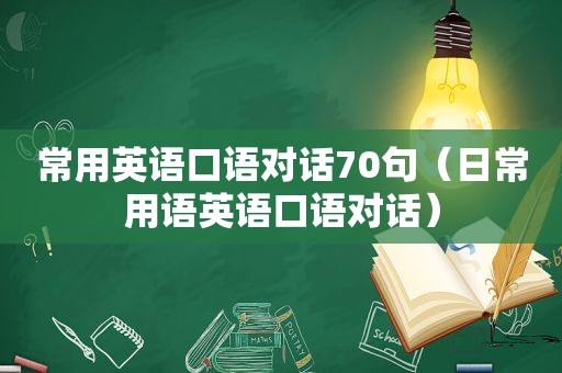 常用英语口语对话70句（日常用语英语口语对话）