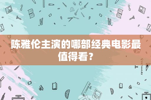 陈雅伦主演的哪部经典电影最值得看？