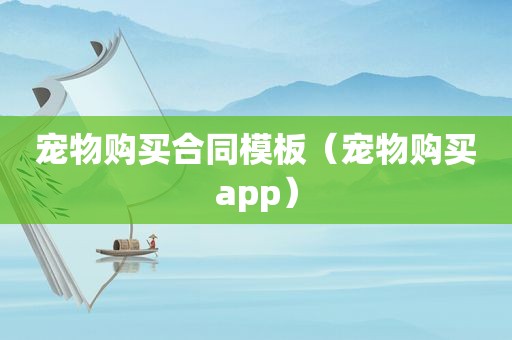 宠物购买合同模板（宠物购买app）